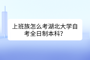 上班族怎么考湖北大學(xué)自考全日制本科？