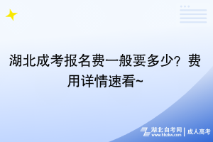 湖北成考報名費一般要多少？費用詳情速看~