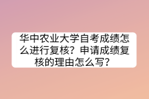 華中農業(yè)大學自考成績怎么進行復核？申請成績復核的理由怎么寫？