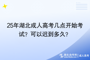 25年湖北成人高考幾點(diǎn)開(kāi)始考試？可以遲到多久？