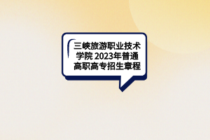 三峽旅游職業(yè)技術(shù)學(xué)院2023年普通高職高專招生章程