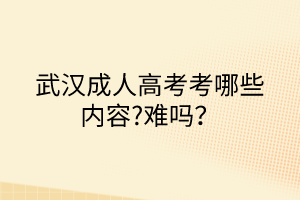 武漢成人高考考哪些內(nèi)容?難嗎？