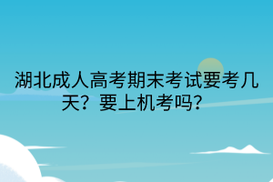 湖北成人高考期末考試要考幾天？要上機考嗎？