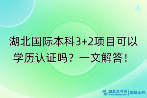 湖北國際本科3+2項目可以學歷認證嗎？一文解答！