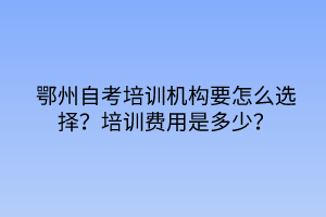 鄂州自考培訓(xùn)機構(gòu)要怎么選擇？培訓(xùn)費用是多少？