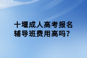 十堰成人高考報(bào)名輔導(dǎo)班費(fèi)用高嗎？