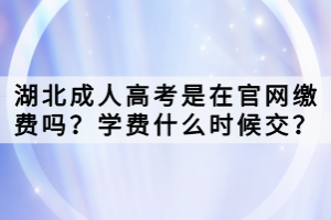 湖北成人高考是在官網(wǎng)繳費嗎？學(xué)費什么時候交？