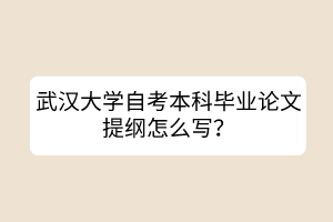 武漢大學(xué)自考本科畢業(yè)論文提綱怎么寫？