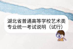 湖北省普通高等學(xué)校藝術(shù)類專業(yè)統(tǒng)一考試說(shuō)明（試行）