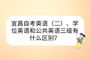 宜昌自考英語（二）、學位英語和公共英語三級有什么區(qū)別？
