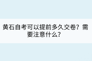 黃石自考可以提前多久交卷？需要注意什么？
