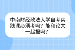 中南財(cái)經(jīng)政法大學(xué)自考實(shí)踐課必須考嗎？能和論文一起報(bào)嗎？