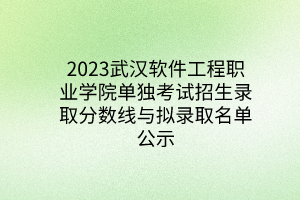 2023武漢軟件工程職業(yè)學(xué)院單獨(dú)考試招生錄取分?jǐn)?shù)線與擬錄取名單公示