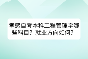 孝感自考本科工程管理學(xué)哪些科目？就業(yè)方向如何？