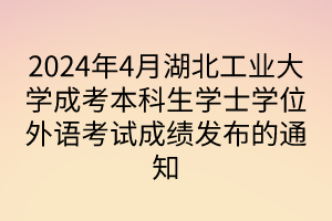 2024年4月湖北工業(yè)大學(xué)成考本科生學(xué)士學(xué)位外語考試成績發(fā)布的通知