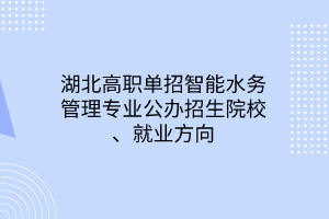 湖北高職單招智能水務(wù)管理專業(yè)公辦招生院校、就業(yè)方向