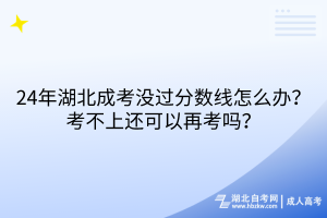24年湖北成考沒過分數(shù)線怎么辦？考不上還可以再考嗎？