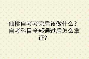 仙桃自考考完后該做什么？自考科目全部通過后怎么拿證？
