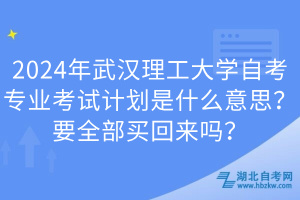 2024年武漢理工大學(xué)自考專業(yè)考試計(jì)劃是什么意思？要全部買回來(lái)嗎？