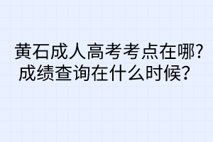 黃石成人高考考點在哪?成績查詢在什么時候？