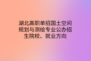 湖北高職單招國(guó)土空間規(guī)劃與測(cè)繪專業(yè)公辦招生院校、就業(yè)方向