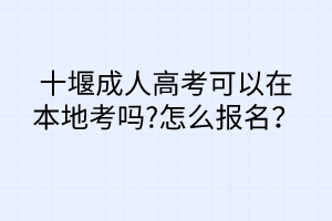 十堰成人高考可以在本地考嗎?怎么報(bào)名？