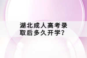 湖北成人高考錄取后多久開學(xué)？