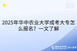 2025年華中農(nóng)業(yè)大學(xué)成考大專怎么報(bào)名？一文了解