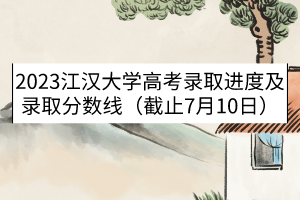2023江漢大學(xué)高考錄取進(jìn)度及錄取分?jǐn)?shù)線（截止7月10日）