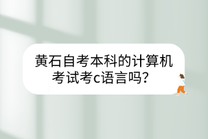 黃石自考本科的計(jì)算機(jī)考試考c語(yǔ)言嗎？