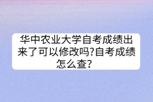 華中農業(yè)大學自考成績出來了可以修改嗎?自考成績怎么查？