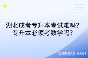 湖北成考專升本考試難嗎？專升本必須考數(shù)學(xué)嗎？