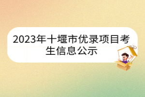 2023年十堰市優(yōu)錄項目考生信息公示