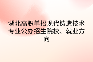 湖北高職單招現(xiàn)代鑄造技術(shù)專業(yè)公辦招生院校、就業(yè)方向