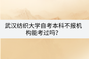 武漢紡織大學(xué)自考本科不報(bào)機(jī)構(gòu)能考過(guò)嗎？