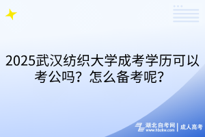 2025武漢紡織大學(xué)成考學(xué)歷可以考公嗎？怎么備考呢？