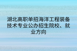湖北高職單招海洋工程裝備技術(shù)專業(yè)公辦招生院校、就業(yè)方向