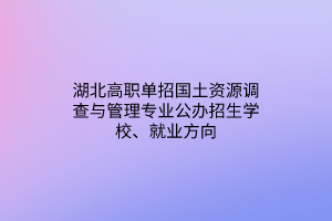 湖北高職單招國土資源調(diào)查與管理專業(yè)公辦招生學(xué)校、就業(yè)方向