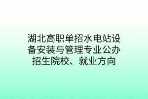 湖北高職單招水電站設(shè)備安裝與管理專業(yè)公辦招生院校、就業(yè)方向
