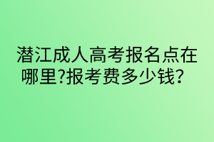 潛江成人高考報名點在哪里?報考費多少錢？