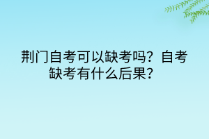 荊門自考可以缺考嗎？自考缺考有什么后果？