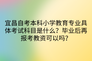 宜昌自考本科小學(xué)教育專業(yè)具體考試科目是什么？畢業(yè)后再報(bào)考教資可以嗎？