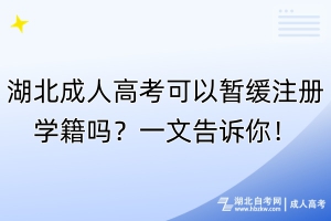 湖北成人高考可以暫緩注冊學籍嗎？一文告訴你！