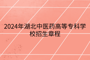 2024年湖北中醫(yī)藥高等?？茖W(xué)校招生章程