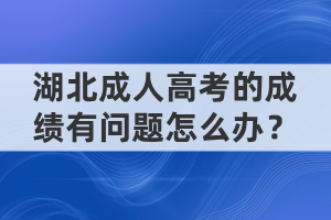 湖北成人高考的成績(jī)有問(wèn)題怎么辦？
