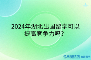 2024年湖北出國留學(xué)可以提高競爭力嗎？