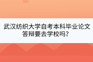 武漢紡織大學(xué)自考本科畢業(yè)論文答辯要去學(xué)校嗎？