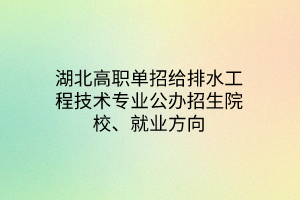 湖北高職單招給排水工程技術(shù)專業(yè)公辦招生院校、就業(yè)方向