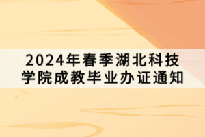 2024年春季湖北科技學院成教畢業(yè)辦證通知