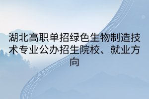 湖北高職單招綠色生物制造技術(shù)專(zhuān)業(yè)公辦招生院校、就業(yè)方向